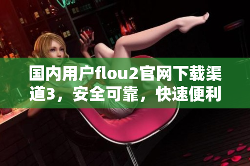 国内用户flou2官网下载渠道3，安全可靠，快速便利