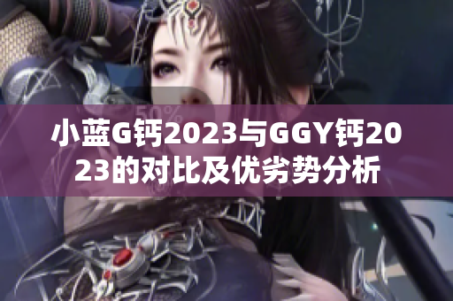 小蓝G钙2023与GGY钙2023的对比及优劣势分析