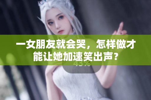 一女朋友就会哭，怎样做才能让她加速笑出声？