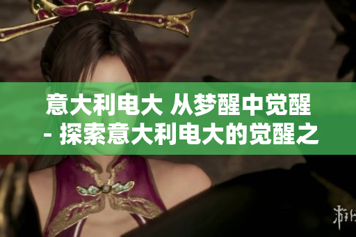 意大利电大 从梦醒中觉醒 - 探索意大利电大的觉醒之旅