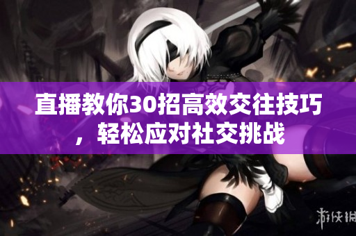 直播教你30招高效交往技巧，轻松应对社交挑战