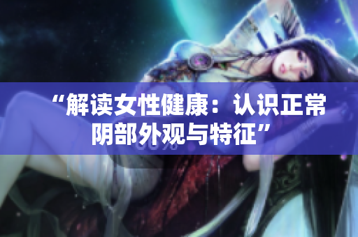 “解读女性健康：认识正常阴部外观与特征”