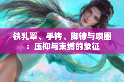 铁乳罩、手铐、脚镣与项圈：压抑与束缚的象征