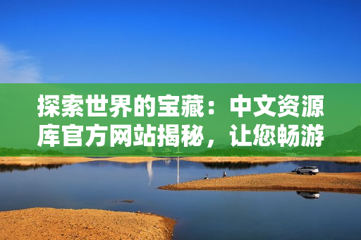 探索世界的宝藏：中文资源库官方网站揭秘，让您畅游知识海洋！