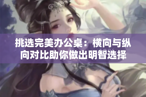 挑选完美办公桌：横向与纵向对比助你做出明智选择