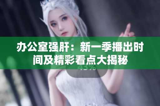 办公室强肝：新一季播出时间及精彩看点大揭秘