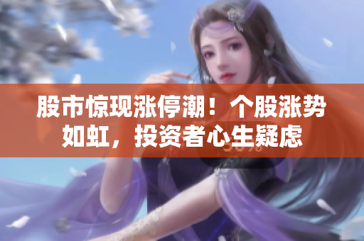 股市惊现涨停潮！个股涨势如虹，投资者心生疑虑