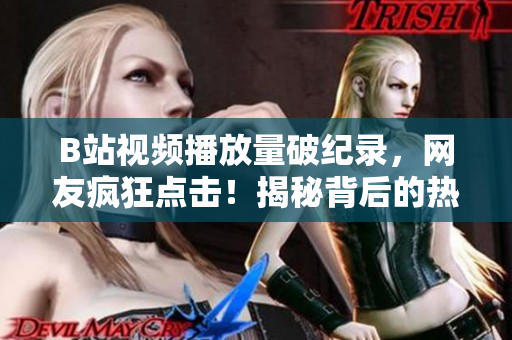 B站视频播放量破纪录，网友疯狂点击！揭秘背后的热门秘密，你绝对不能错过！