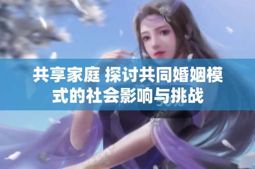 共享家庭 探讨共同婚姻模式的社会影响与挑战