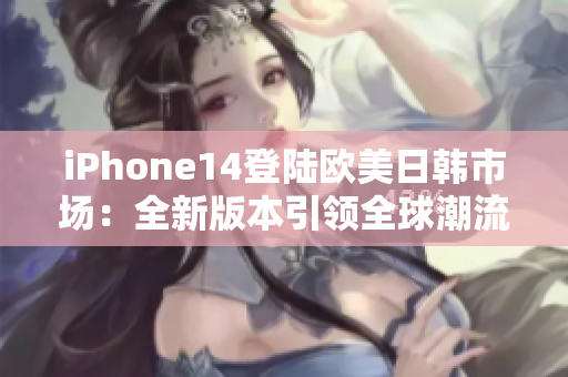 iPhone14登陆欧美日韩市场：全新版本引领全球潮流