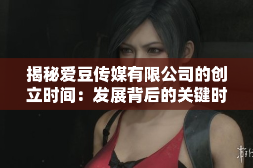 揭秘爱豆传媒有限公司的创立时间：发展背后的关键时刻