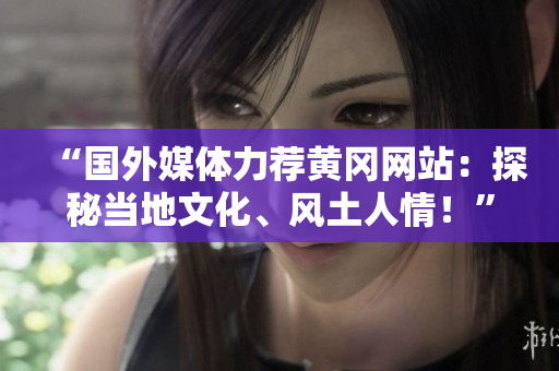 “国外媒体力荐黄冈网站：探秘当地文化、风土人情！”