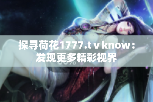 探寻荷花1777.tⅴknow：发现更多精彩视界