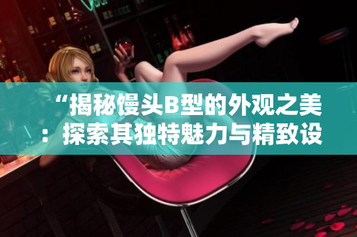 “揭秘馒头B型的外观之美：探索其独特魅力与精致设计”