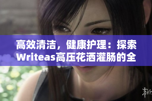 高效清洁，健康护理：探索Writeas高压花洒灌肠的全新功效