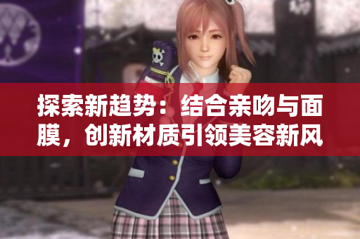 探索新趋势：结合亲吻与面膜，创新材质引领美容新风尚