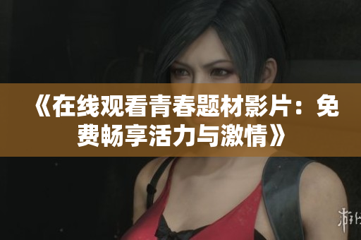 《在线观看青春题材影片：免费畅享活力与激情》