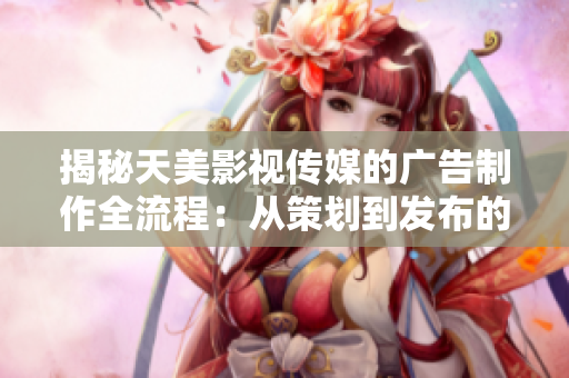 揭秘天美影视传媒的广告制作全流程：从策划到发布的详细步骤解析
