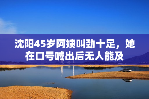 沈阳45岁阿姨叫劲十足，她在口号喊出后无人能及