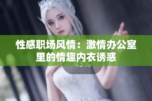 性感职场风情：激情办公室里的情趣内衣诱惑