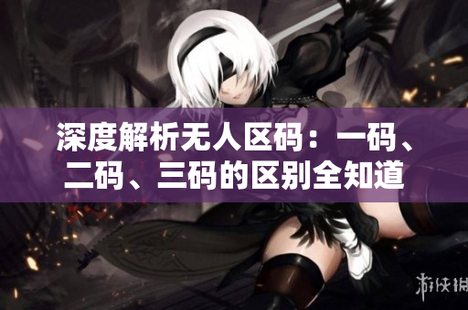 深度解析无人区码：一码、二码、三码的区别全知道