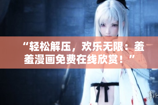 “轻松解压，欢乐无限：羞羞漫画免费在线欣赏！”