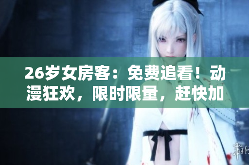 26岁女房客：免费追看！动漫狂欢，限时限量，赶快加入！