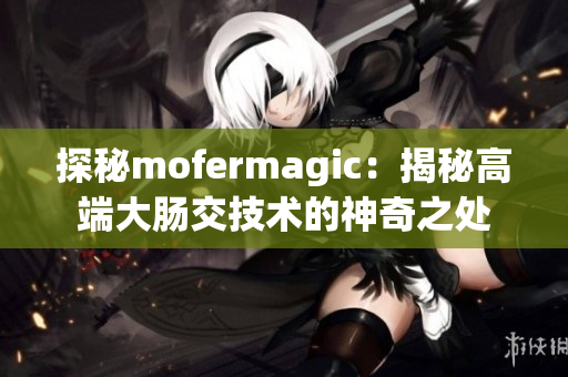 探秘mofermagic：揭秘高端大肠交技术的神奇之处
