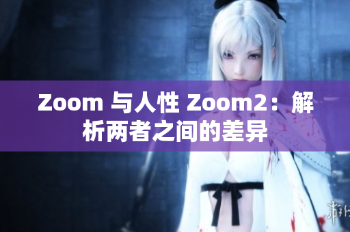 Zoom 与人性 Zoom2：解析两者之间的差异