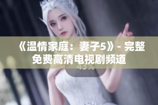 《温情家庭：妻子5》- 完整免费高清电视剧频道
