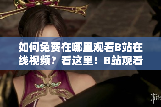 如何免费在哪里观看B站在线视频？看这里！B站观看人数大揭秘！