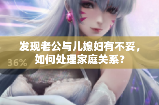 发现老公与儿媳妇有不妥，如何处理家庭关系？