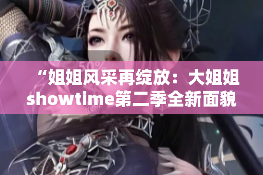 “姐姐风采再绽放：大姐姐showtime第二季全新面貌”