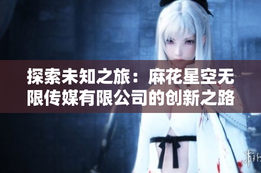 探索未知之旅：麻花星空无限传媒有限公司的创新之路