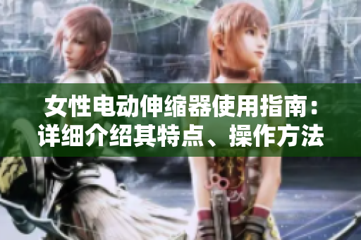 女性电动伸缩器使用指南：详细介绍其特点、操作方法与保养技巧