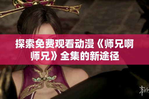 探索免费观看动漫《师兄啊师兄》全集的新途径