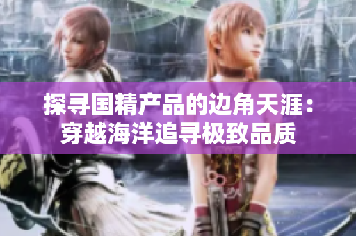 探寻国精产品的边角天涯：穿越海洋追寻极致品质