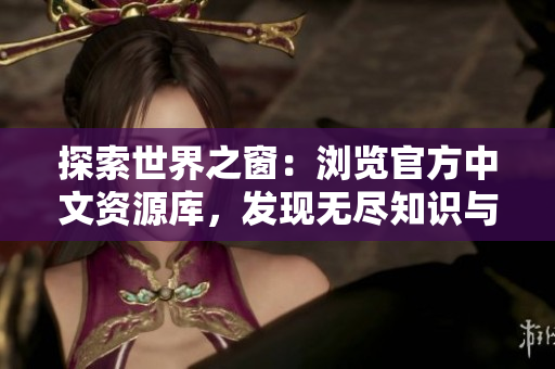 探索世界之窗：浏览官方中文资源库，发现无尽知识与信息宝藏！