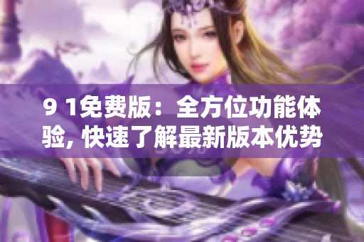 9 1免费版：全方位功能体验, 快速了解最新版本优势