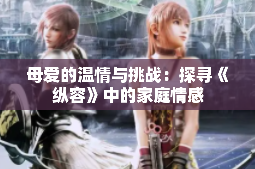 母爱的温情与挑战：探寻《纵容》中的家庭情感