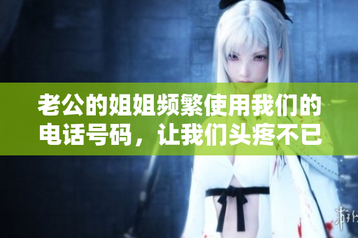 老公的姐姐频繁使用我们的电话号码，让我们头疼不已