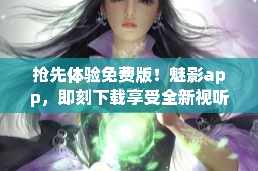 抢先体验免费版！魅影app，即刻下载享受全新视听盛宴！