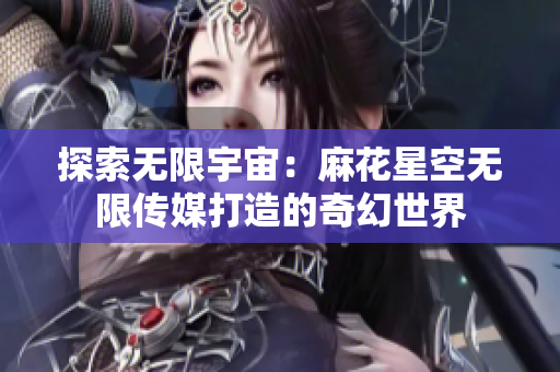 探索无限宇宙：麻花星空无限传媒打造的奇幻世界