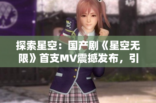 探索星空：国产剧《星空无限》首支MV震撼发布，引领观众踏上星际征程