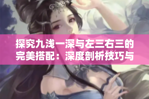 探究九浅一深与左三右三的完美搭配：深度剖析技巧与策略