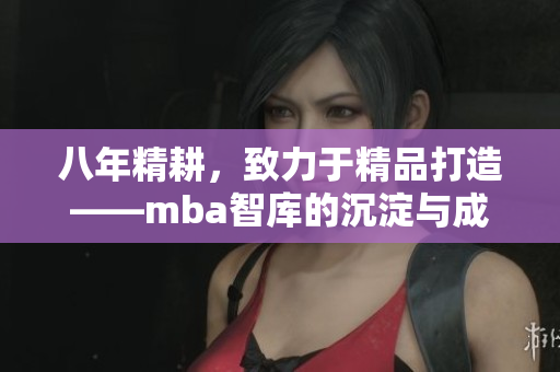 八年精耕，致力于精品打造——mba智库的沉淀与成长