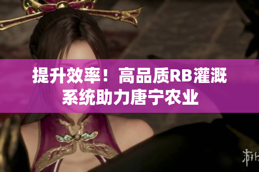 提升效率！高品质RB灌溉系统助力唐宁农业