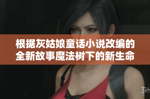 根据灰姑娘童话小说改编的全新故事魔法树下的新生命