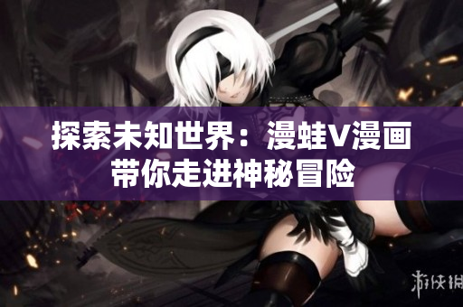 探索未知世界：漫蛙V漫画带你走进神秘冒险
