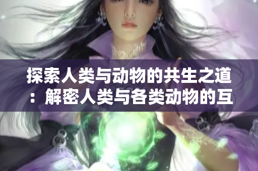 探索人类与动物的共生之道：解密人类与各类动物的互动关系